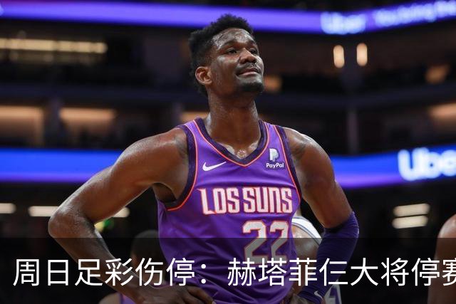周日足彩伤停：赫塔菲仨大将停赛 热刺伤病满营